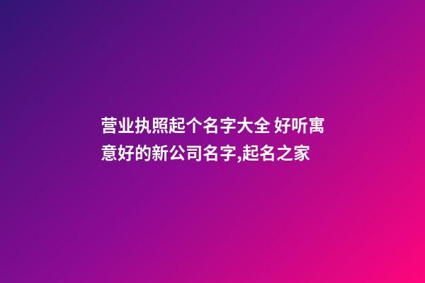 营业执照起个名字大全 好听寓意好的新公司名字,起名之家-第1张-公司起名-玄机派